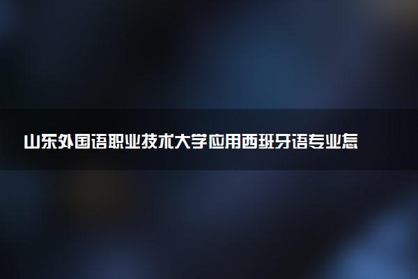 山东外国语职业技术大学应用西班牙语专业怎么样 录取分数线多少