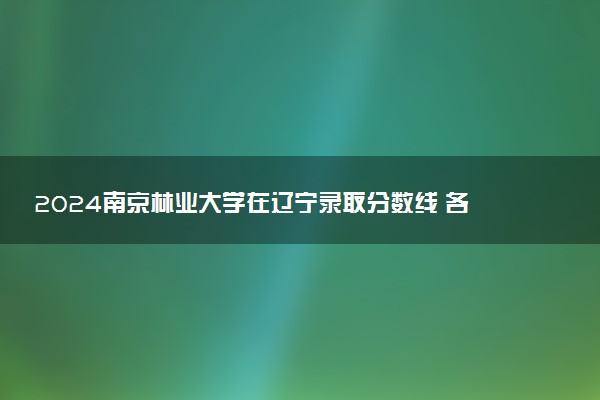 2024南京林业大学在辽宁录取分数线 各专业分数及位次