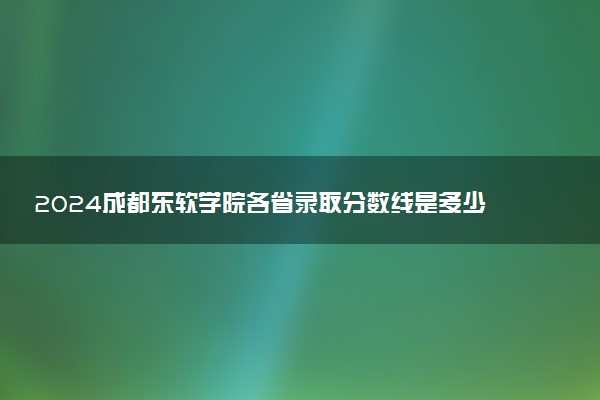 2024成都东软学院各省录取分数线是多少 最低分及位次