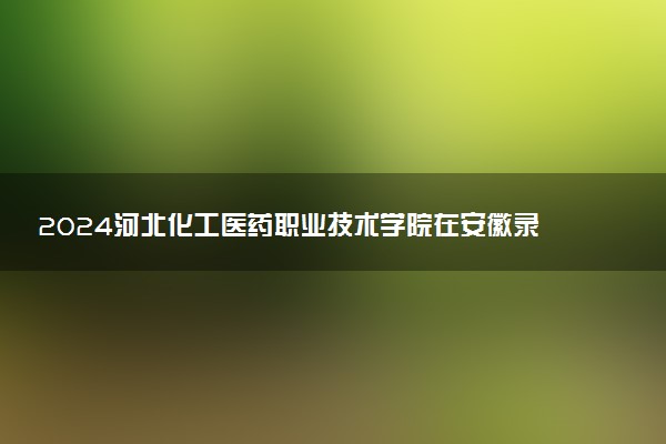 2024河北化工医药职业技术学院在安徽录取分数线 各专业分数及位次
