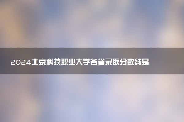 2024北京科技职业大学各省录取分数线是多少 最低分及位次