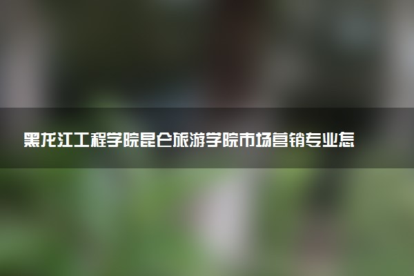 黑龙江工程学院昆仑旅游学院市场营销专业怎么样 录取分数线多少