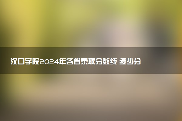 汉口学院2024年各省录取分数线 多少分能考上
