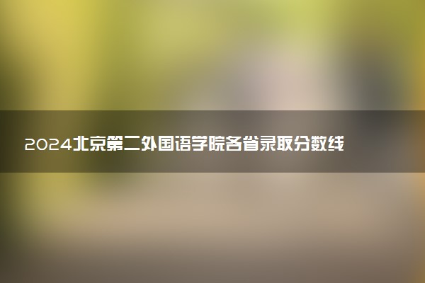 2024北京第二外国语学院各省录取分数线是多少 最低分及位次