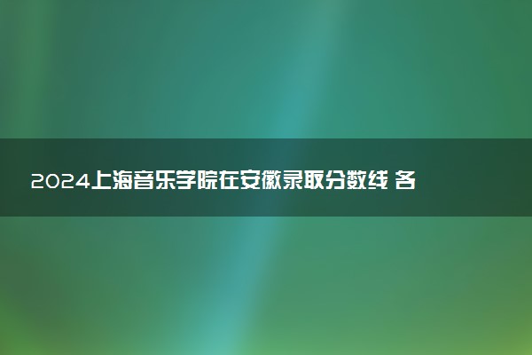 2024上海音乐学院在安徽录取分数线 各专业分数及位次