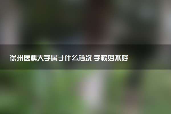 徐州医科大学属于什么档次 学校好不好
