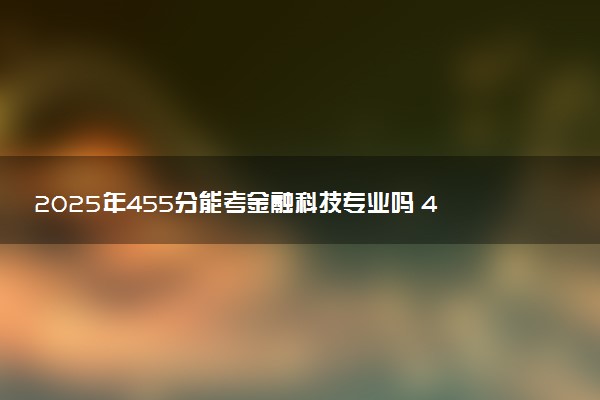 2025年455分能考金融科技专业吗 455分金融科技专业大学推荐
