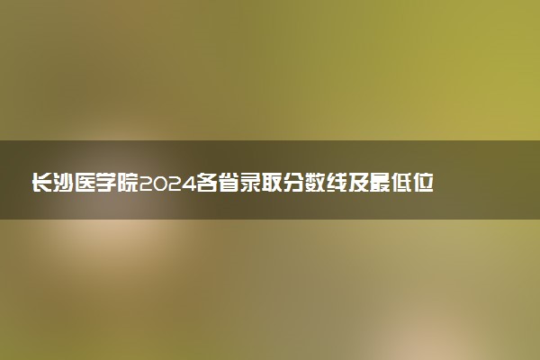 长沙医学院2024各省录取分数线及最低位次是多少