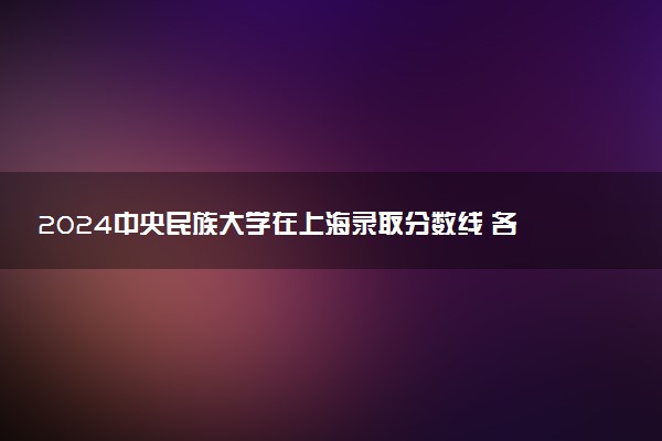 2024中央民族大学在上海录取分数线 各专业分数及位次