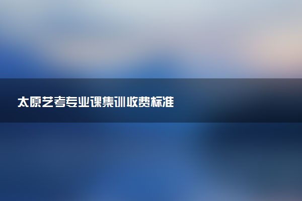太原艺考专业课集训收费标准