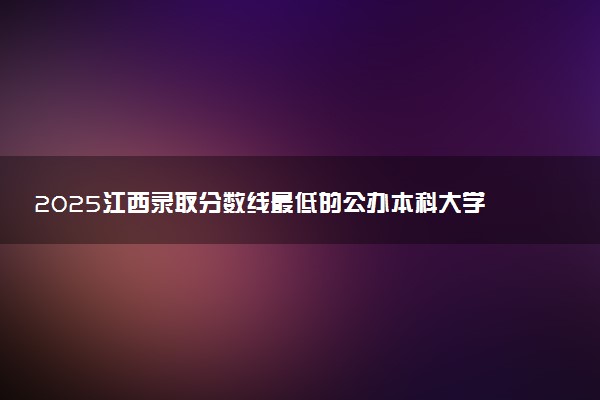 2025江西录取分数线最低的公办本科大学有哪些