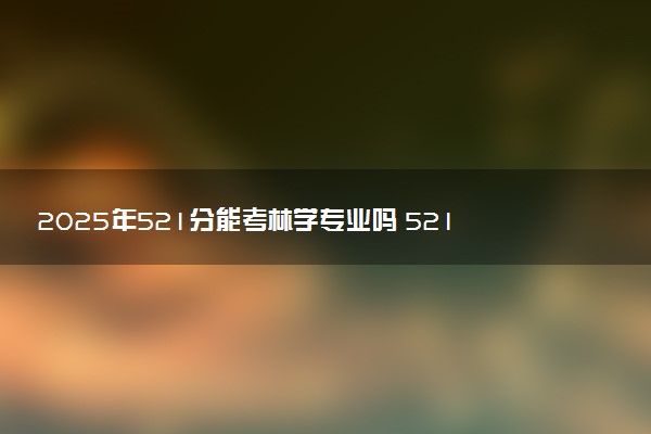 2025年521分能考林学专业吗 521分林学专业大学推荐