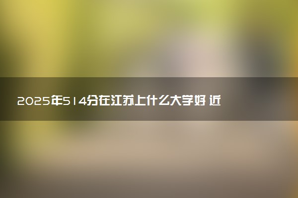 2025年514分在江苏上什么大学好 近三年录取分数线是多少