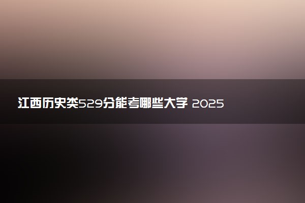 江西历史类529分能考哪些大学 2025考生稳上的大学名单