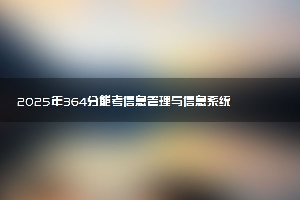 2025年364分能考信息管理与信息系统专业吗 364分信息管理与信息系统专业大学推荐
