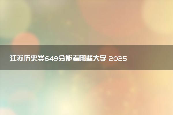 江苏历史类649分能考哪些大学 2025考生稳上的大学名单