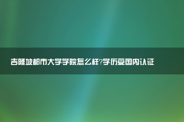 吉隆坡都市大学学院怎么样？学历受国内认证吗？