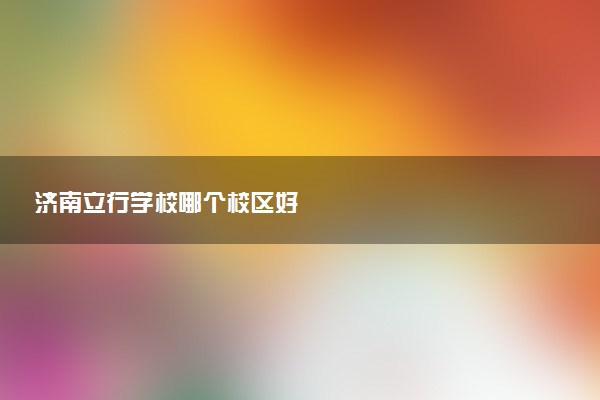 济南立行学校哪个校区好