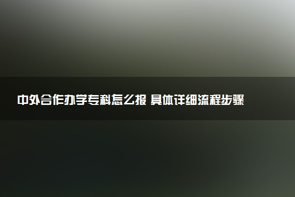 中外合作办学专科怎么报 具体详细流程步骤