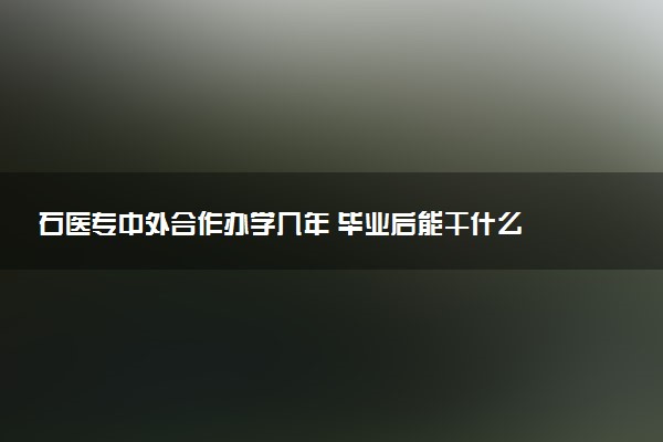 石医专中外合作办学几年 毕业后能干什么