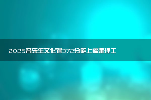 2025音乐生文化课372分能上福建理工大学吗
