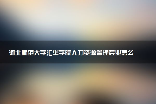 河北师范大学汇华学院人力资源管理专业怎么样 录取分数线多少