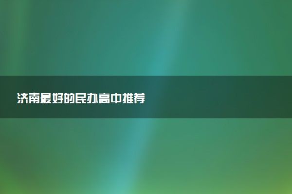 济南最好的民办高中推荐