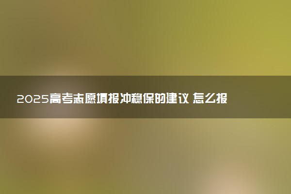 2025高考志愿填报冲稳保的建议 怎么报考比较好