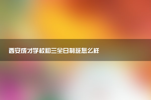 西安成才学校初三全日制班怎么样