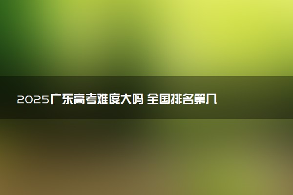 2025广东高考难度大吗 全国排名第几