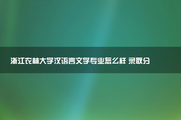 浙江农林大学汉语言文学专业怎么样 录取分数线多少