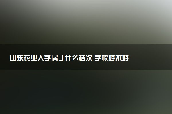山东农业大学属于什么档次 学校好不好