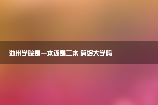 池州学院是一本还是二本 算好大学吗