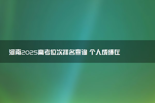 河南2025高考位次排名查询 个人成绩在全省排名怎么查