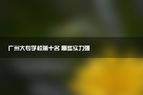 广州大专学校前十名 哪些实力强