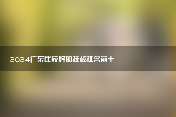 2024广东比较好的技校排名前十