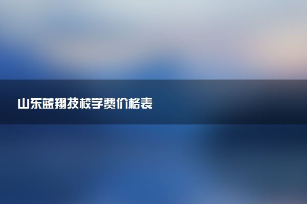 山东蓝翔技校学费价格表