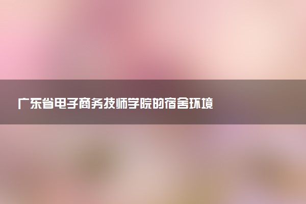 广东省电子商务技师学院的宿舍环境