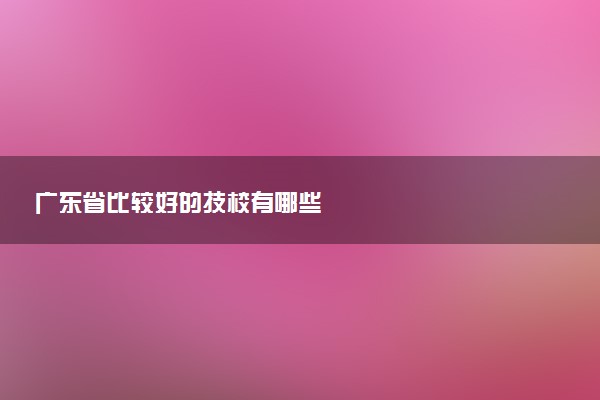 广东省比较好的技校有哪些