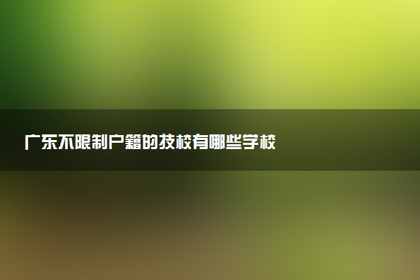 广东不限制户籍的技校有哪些学校