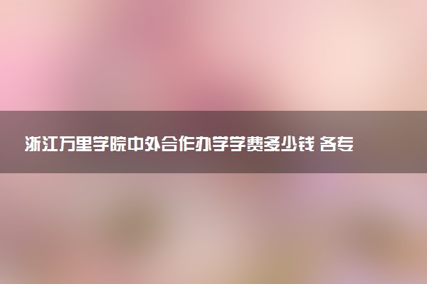 浙江万里学院中外合作办学学费多少钱 各专业收费标准