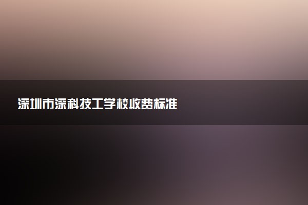深圳市深科技工学校收费标准