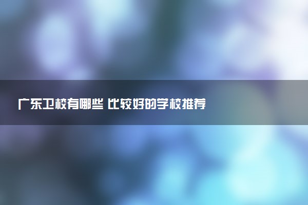 广东卫校有哪些 比较好的学校推荐