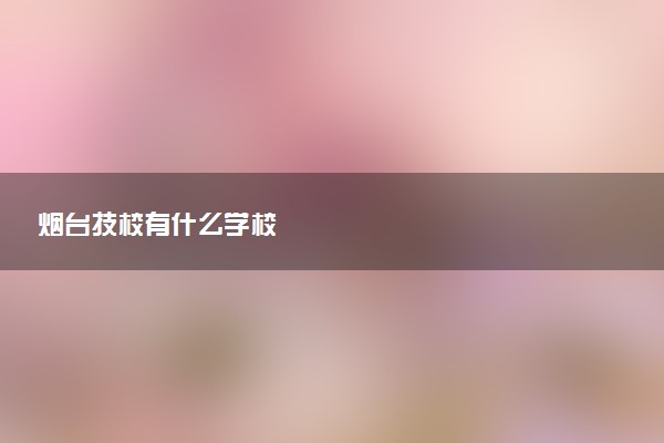 烟台技校有什么学校