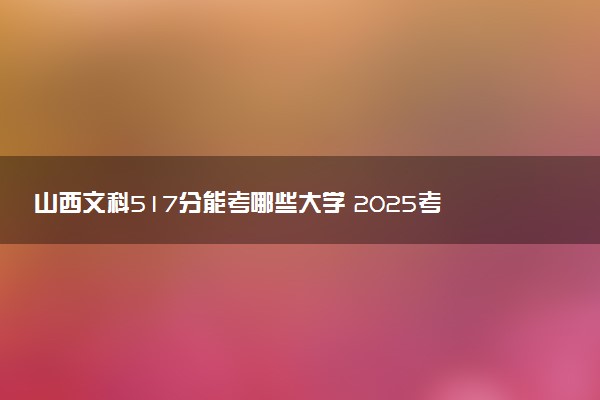 山西文科517分能考哪些大学 2025考生稳上的大学名单