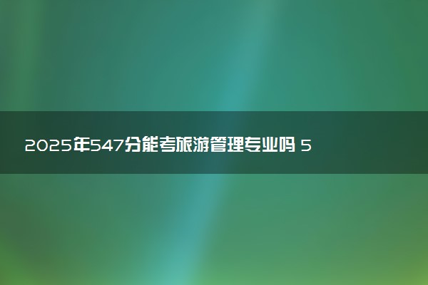 2025年547分能考旅游管理专业吗 547分旅游管理专业大学推荐