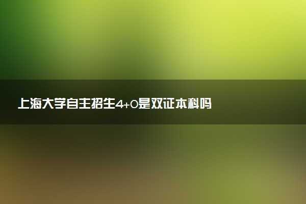 上海大学自主招生4+0是双证本科吗