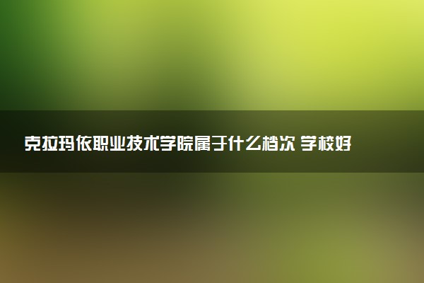 克拉玛依职业技术学院属于什么档次 学校好不好