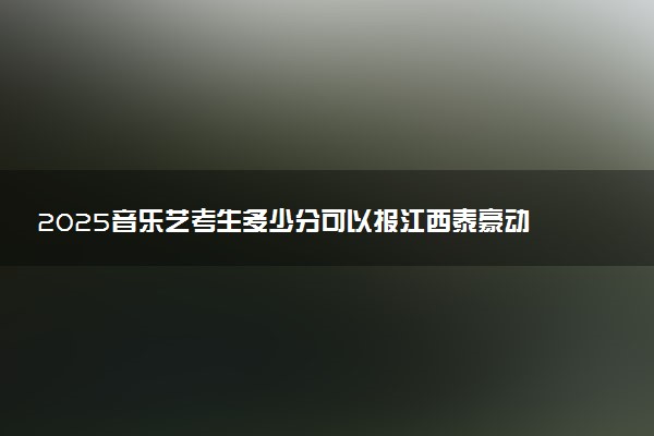 2025音乐艺考生多少分可以报江西泰豪动漫职业学院