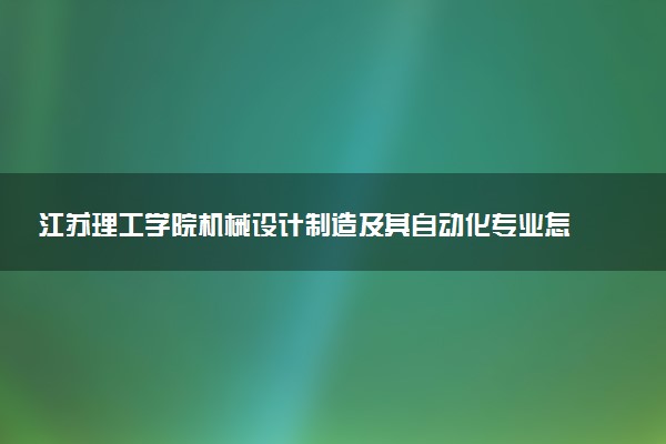 江苏理工学院机械设计制造及其自动化专业怎么样 录取分数线多少